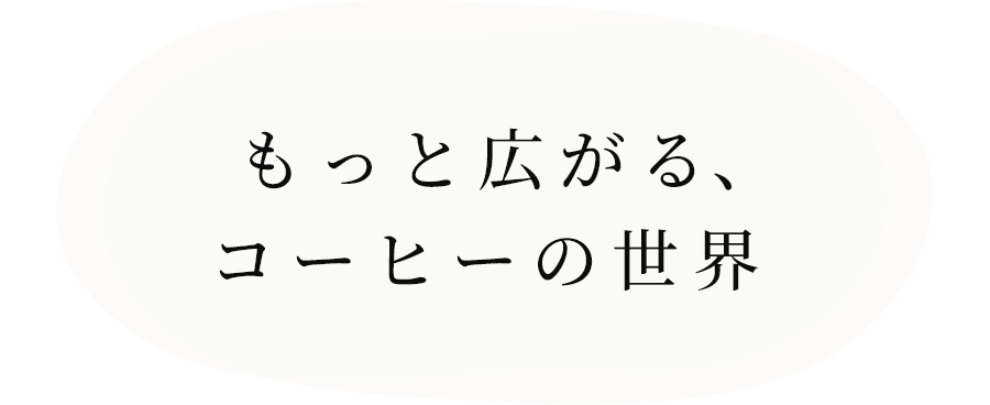 もっと広がる、-コーヒーの世界